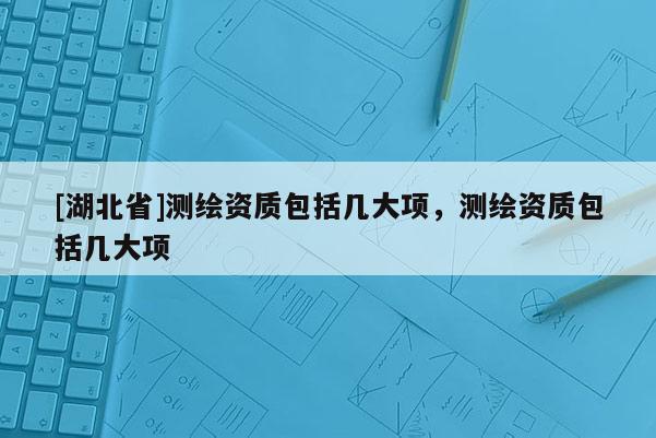 [湖北省]測繪資質包括幾大項，測繪資質包括幾大項