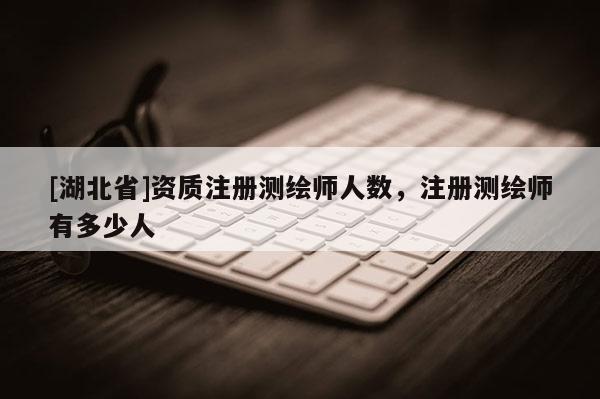 [湖北省]資質注冊測繪師人數，注冊測繪師有多少人
