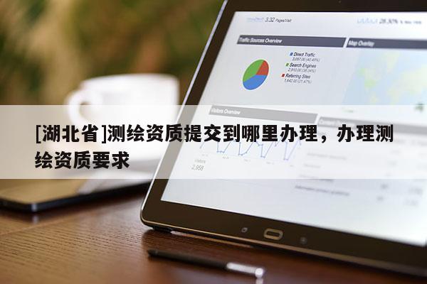 [湖北省]測繪資質提交到哪里辦理，辦理測繪資質要求