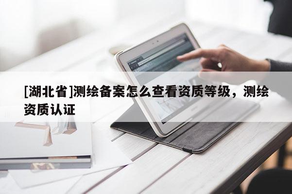 [湖北省]測繪備案怎么查看資質等級，測繪資質認證