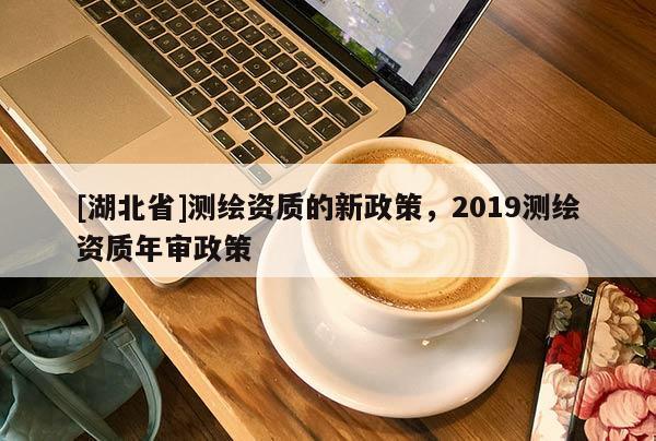 [湖北省]測繪資質的新政策，2019測繪資質年審政策