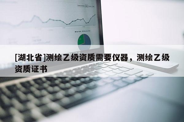 [湖北省]測繪乙級資質需要儀器，測繪乙級資質證書