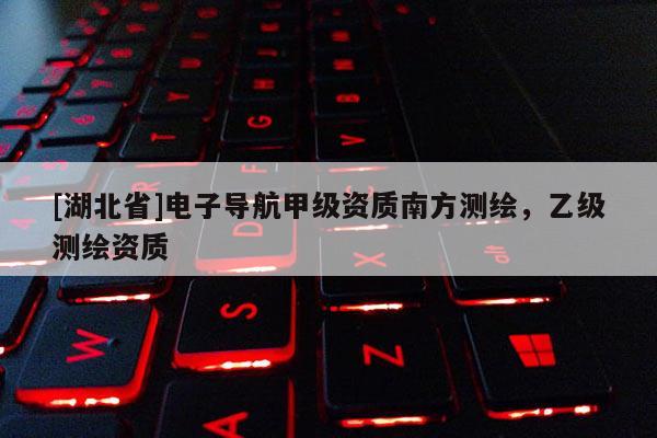 [湖北省]電子導航甲級資質南方測繪，乙級測繪資質