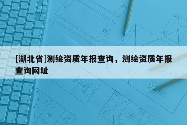 [湖北省]測繪資質年報查詢，測繪資質年報查詢網址