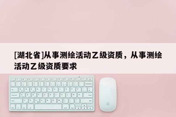 [湖北省]從事測繪活動乙級資質，從事測繪活動乙級資質要求