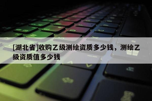 [湖北省]收購乙級測繪資質多少錢，測繪乙級資質值多少錢