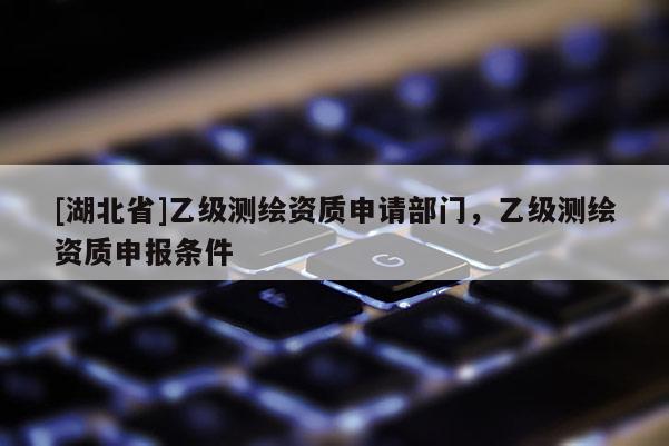 [湖北省]乙級測繪資質申請部門，乙級測繪資質申報條件