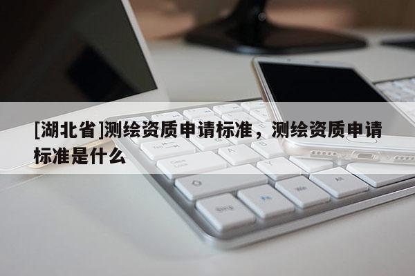 [湖北省]測繪資質申請標準，測繪資質申請標準是什么