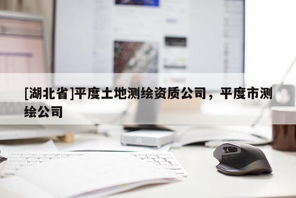 [湖北省]平度土地測繪資質公司，平度市測繪公司
