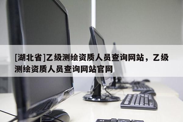 [湖北省]乙級測繪資質人員查詢網站，乙級測繪資質人員查詢網站官網
