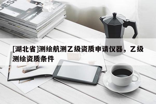[湖北省]測繪航測乙級資質申請儀器，乙級測繪資質條件