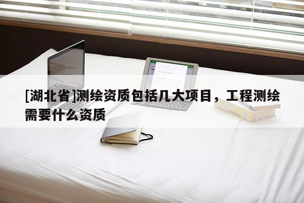 [湖北省]測繪資質包括幾大項目，工程測繪需要什么資質