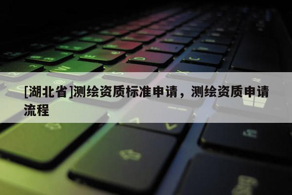 [湖北省]測繪資質標準申請，測繪資質申請流程
