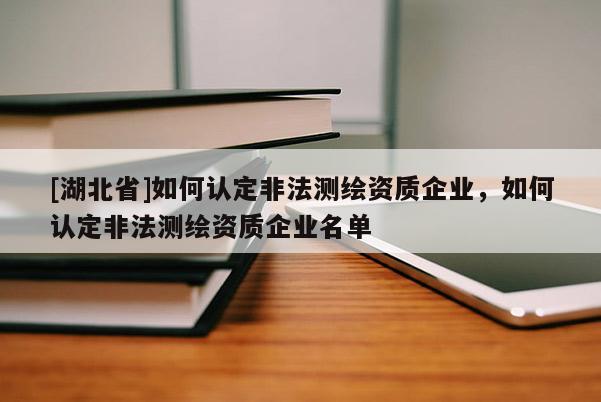 [湖北省]如何認定非法測繪資質(zhì)企業(yè)，如何認定非法測繪資質(zhì)企業(yè)名單