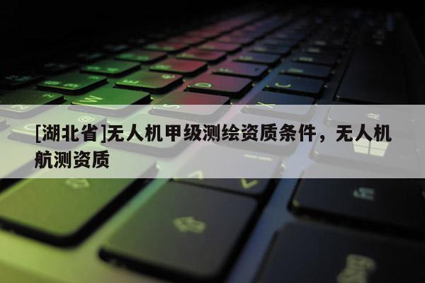 [湖北省]無人機甲級測繪資質(zhì)條件，無人機航測資質(zhì)