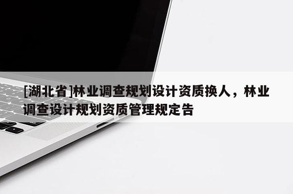 [湖北省]林業(yè)調(diào)查規(guī)劃設(shè)計資質(zhì)換人，林業(yè)調(diào)查設(shè)計規(guī)劃資質(zhì)管理規(guī)定告