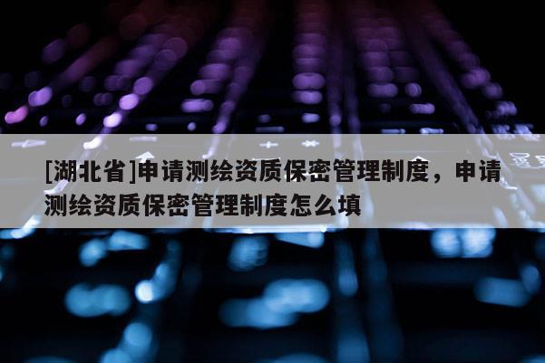 [湖北省]申請測繪資質(zhì)保密管理制度，申請測繪資質(zhì)保密管理制度怎么填