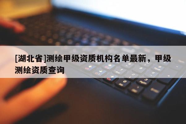 [湖北省]測繪甲級資質機構名單最新，甲級測繪資質查詢