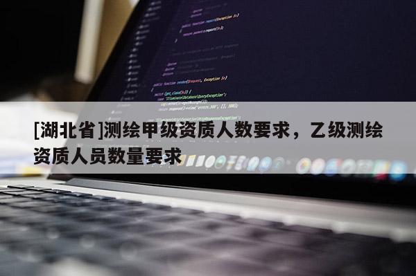 [湖北省]測繪甲級資質人數要求，乙級測繪資質人員數量要求