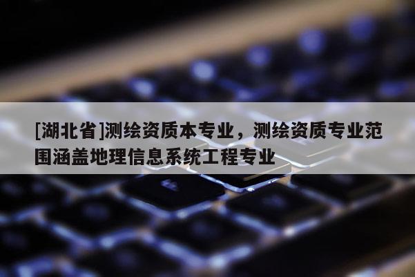 [湖北省]測繪資質本專業，測繪資質專業范圍涵蓋地理信息系統工程專業