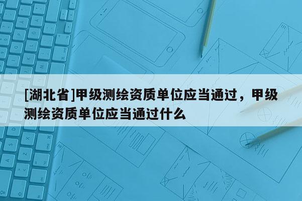 [湖北省]甲級測繪資質單位應當通過，甲級測繪資質單位應當通過什么