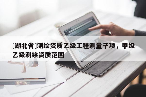 [湖北省]測繪資質乙級工程測量子項，甲級乙級測繪資質范圍