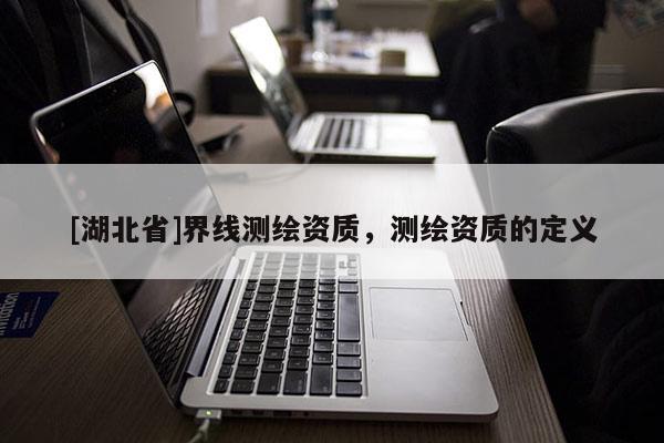 [湖北省]界線測繪資質，測繪資質的定義