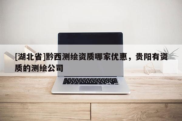 [湖北省]黔西測(cè)繪資質(zhì)哪家優(yōu)惠，貴陽(yáng)有資質(zhì)的測(cè)繪公司