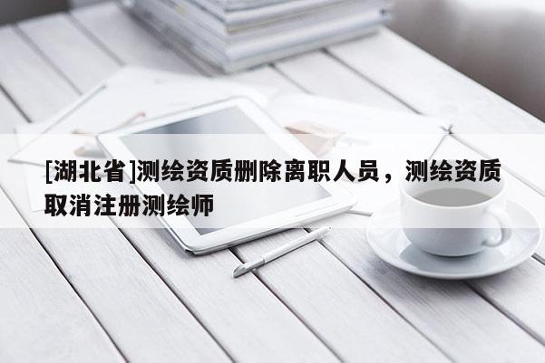 [湖北省]測(cè)繪資質(zhì)刪除離職人員，測(cè)繪資質(zhì)取消注冊(cè)測(cè)繪師
