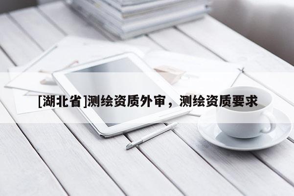 [湖北省]測(cè)繪資質(zhì)外審，測(cè)繪資質(zhì)要求