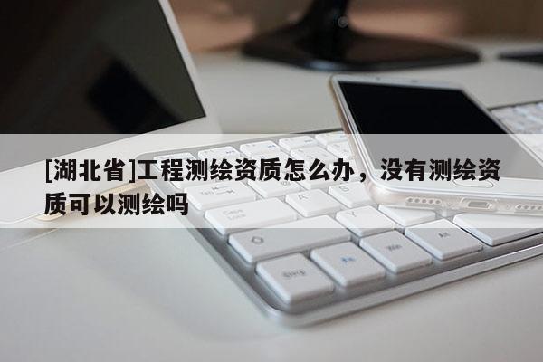 [湖北省]工程測繪資質怎么辦，沒有測繪資質可以測繪嗎