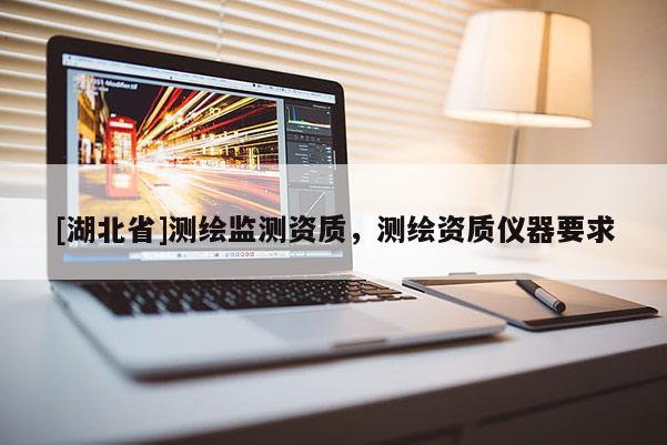 [湖北省]測繪監測資質，測繪資質儀器要求