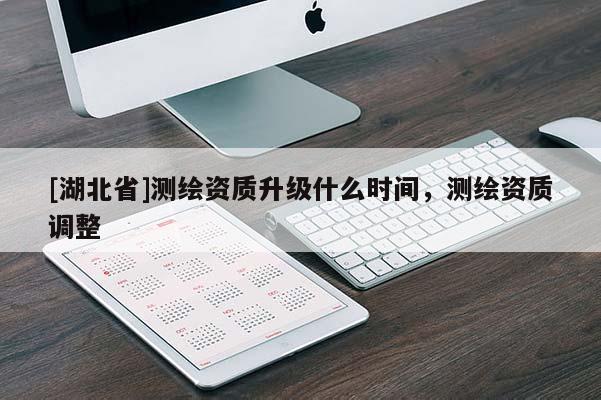 [湖北省]測繪資質升級什么時間，測繪資質調整