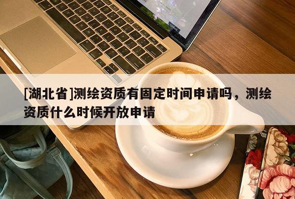 [湖北省]測繪資質有固定時間申請嗎，測繪資質什么時候開放申請