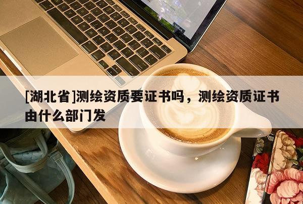 [湖北省]測繪資質要證書嗎，測繪資質證書由什么部門發