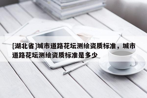 [湖北省]城市道路花壇測繪資質標準，城市道路花壇測繪資質標準是多少