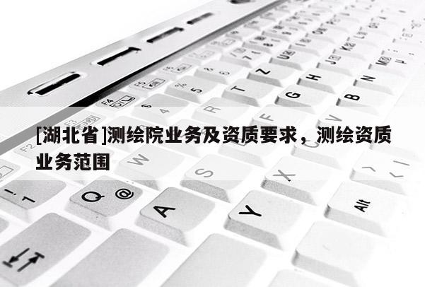 [湖北省]測繪院業務及資質要求，測繪資質業務范圍