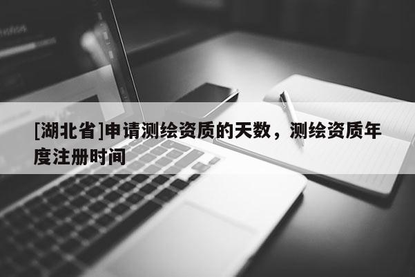 [湖北省]申請(qǐng)測(cè)繪資質(zhì)的天數(shù)，測(cè)繪資質(zhì)年度注冊(cè)時(shí)間