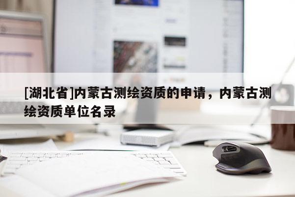 [湖北省]內(nèi)蒙古測(cè)繪資質(zhì)的申請(qǐng)，內(nèi)蒙古測(cè)繪資質(zhì)單位名錄