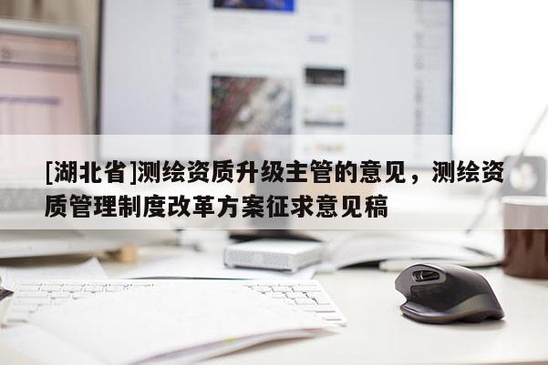 [湖北省]測(cè)繪資質(zhì)升級(jí)主管的意見(jiàn)，測(cè)繪資質(zhì)管理制度改革方案征求意見(jiàn)稿