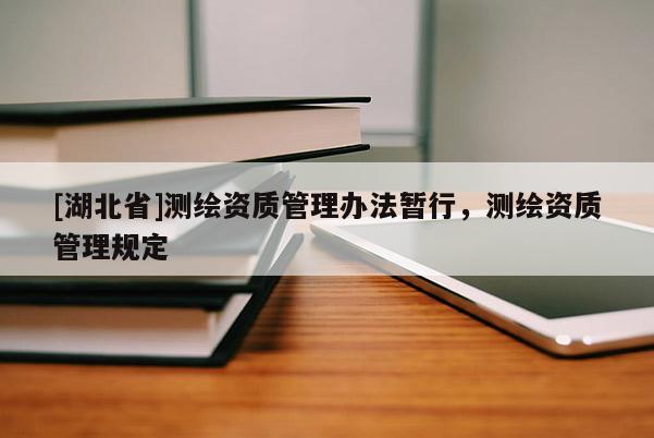 [湖北省]測(cè)繪資質(zhì)管理辦法暫行，測(cè)繪資質(zhì)管理規(guī)定