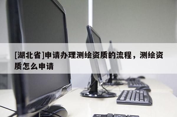 [湖北省]申請辦理測繪資質的流程，測繪資質怎么申請