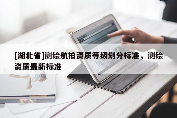[湖北省]測繪航拍資質等級劃分標準，測繪資質最新標準