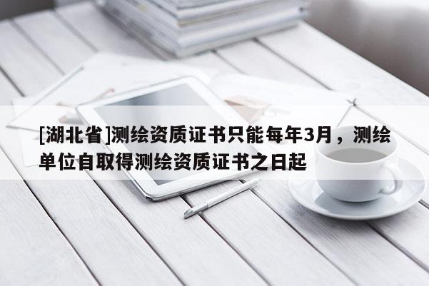 [湖北省]測繪資質證書只能每年3月，測繪單位自取得測繪資質證書之日起
