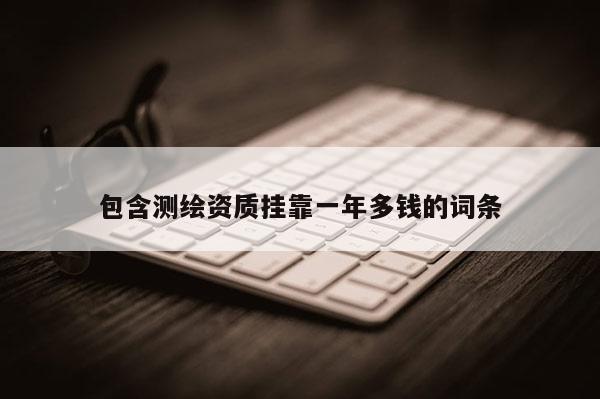 包含測繪資質掛靠一年多錢的詞條