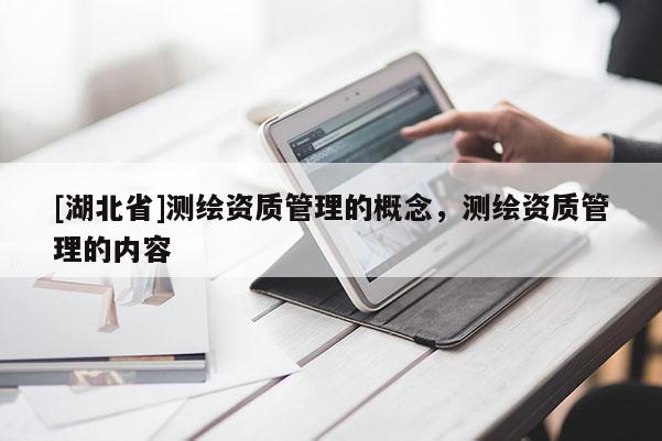 [湖北省]測繪資質管理的概念，測繪資質管理的內容