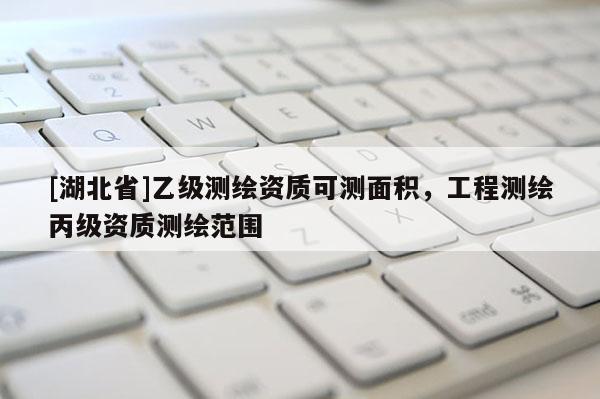 [湖北省]乙級測繪資質可測面積，工程測繪丙級資質測繪范圍