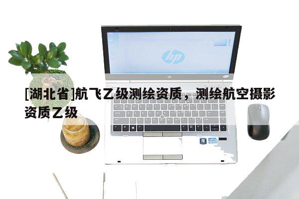 [湖北省]航飛乙級(jí)測(cè)繪資質(zhì)，測(cè)繪航空攝影資質(zhì)乙級(jí)