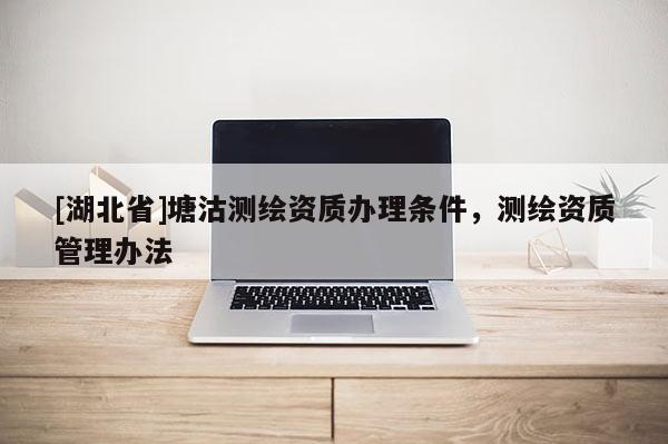 [湖北省]塘沽測繪資質(zhì)辦理?xiàng)l件，測繪資質(zhì)管理辦法