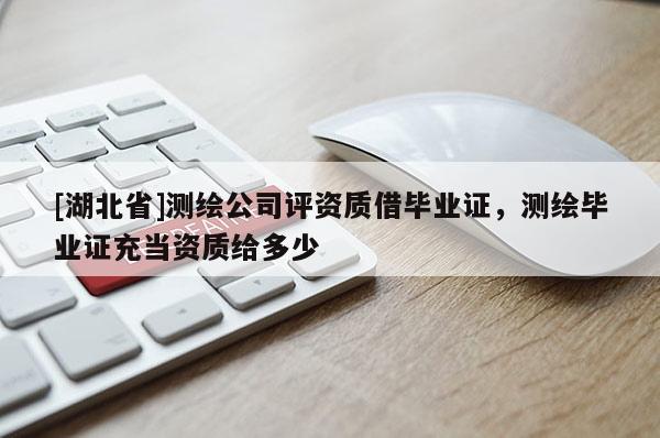 [湖北省]測繪公司評資質(zhì)借畢業(yè)證，測繪畢業(yè)證充當資質(zhì)給多少